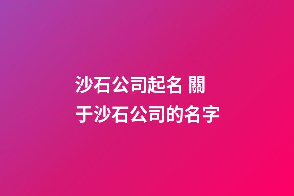 沙石公司起名 關于沙石公司的名字-第1張-公司起名-玄機派